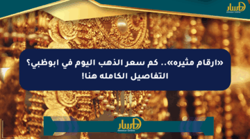 «أرقام مثيرة».. كم سعر الذهب اليوم في أبوظبي؟ التفاصيل الكاملة هنا!